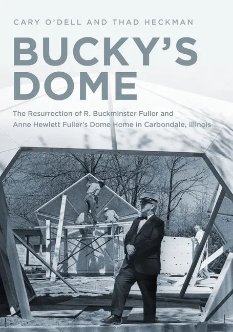 Bucky's Dome: The Resurrection of R. Buckminster Fuller and Anne Hewlett Fuller's Dome Home in Carbondale, Illinois - Paperback