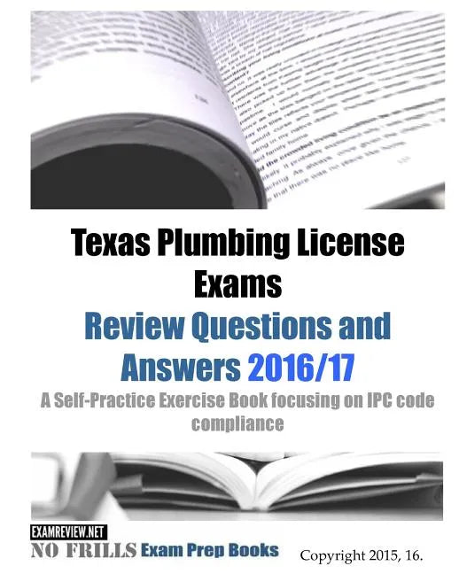 Texas Plumbing License Exams Review Questions and Answers 2016/17: A Self-Practice Exercise Book focusing on IPC code compliance - Paperback