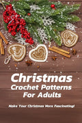 Christmas Crochet Patterns For Adults: Make Your Christmas More Fascinating!: Many Easy Crochet Patterns For Beginners - Paperback