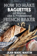 How To Make Baguettes At Home Like A Professional French Baker: Authentic Receipe Of Artisan Bread Baking - Paperback