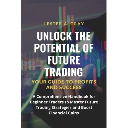 Unlock the Potential of Future Trading: A Comprehensive Handbook for Beginner Traders to Master Future Trading Strategies and Boost Financial Gains - Paperback