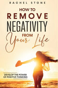 How To Remove Negativity From Your Life: Develop the power of positive thinking and eliminate harmful thought patterns that prevent you from living yo - Paperback