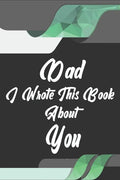 Dad, I Wrote This Book About You: Perfect For Dad's Birthday, Father's Day, Christmas Or Just To Show Dad You Love Him! - Paperback