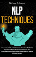 NLP Techniques: Your Easy Guide To Understand How NLP Works, Its Importance And Effectiveness To Learn NLP Components And Techniques T - Hardcover
