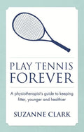Play Tennis Forever: A Physiotherapist's Guide to Keeping Fitter, Younger and Healthier - Paperback