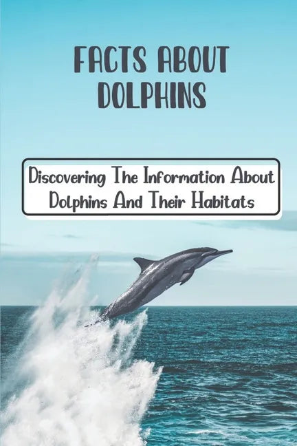 Facts About Dolphins: Discovering The Information About Dolphins And Their Habitats: How Many Species Dolphins Are - Paperback