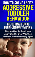 How To Solve Angry Aggressive Toddler Behaviour, The Ultimate Guide For Mom's & Dad's: Discover How To Teach Your Angry Child To Deal With Their Emoti - Paperback