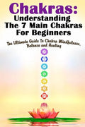 Chakras: Understanding The 7 Main Chakras For Beginners: The Ultimate Guide To Chakra Mindfulness, Balance and Healing - Paperback