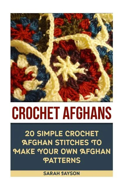 Crochet Afghans 20 Simple Crochet Afghan Stitches To Make Your Own Afghan: (Tunisian Crochet, How To Crochet, Crochet Stitches, Tunisian Crochet, Croc - Paperback