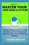 Master Your Mind, Mood & Attitude In The Workplace: A Quick & Simple Guide To Manage Your Emotions & Take Charge of Your Wellbeing At Work - Paperback