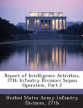 Report of Intelligence Activities, 27th Infantry Division: Saipan Operation, Part 2 - Paperback