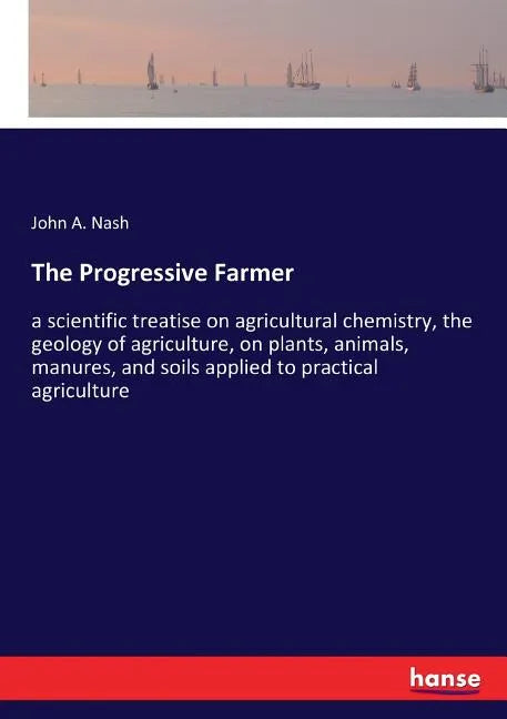 The Progressive Farmer: a scientific treatise on agricultural chemistry, the geology of agriculture, on plants, animals, manures, and soils ap - Paperback