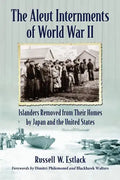 The Aleut Internments of World War II: Islanders Removed from Their Homes by Japan and the United States - Paperback