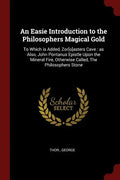 An Easie Introduction to the Philosophers Magical Gold: To Which is Added, Zor[o]asters Cave: as Also, John Pontanus Epistle Upon the Mineral Fire, Ot - Paperback