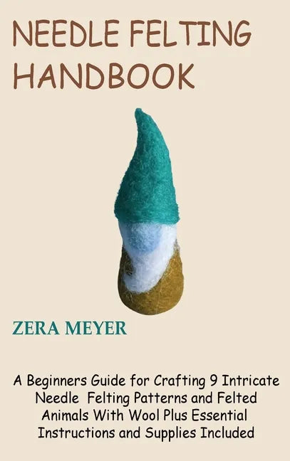 Needle Felting Handbook: A Beginners Guide for Crafting 9 Intricate Needle Felting Patterns and Felted Animals With Wool Plus Essential Instruc - Hardcover