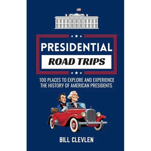 Presidential Road Trips: 100 Places To Explore And Experience The History of American Presidents - Paperback