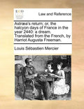 Astraea's Return; Or, the Halcyon Days of France in the Year 2440: A Dream. Translated from the French, by Harriot Augusta Freeman. - Paperback