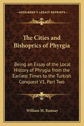 The Cities and Bishoprics of Phyrgia: Being an Essay of the Local History of Phrygia from the Earliest Times to the Turkish Conquest V1, Part Two - Paperback