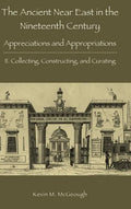 The Ancient Near East in the Nineteenth Century: Appreciations and Appropriations. II. Collecting, Constructing, and Curating - Hardcover