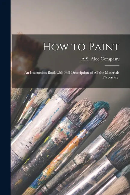 How to Paint: an Instruction Book With Full Description of All the Materials Necessary. - Paperback