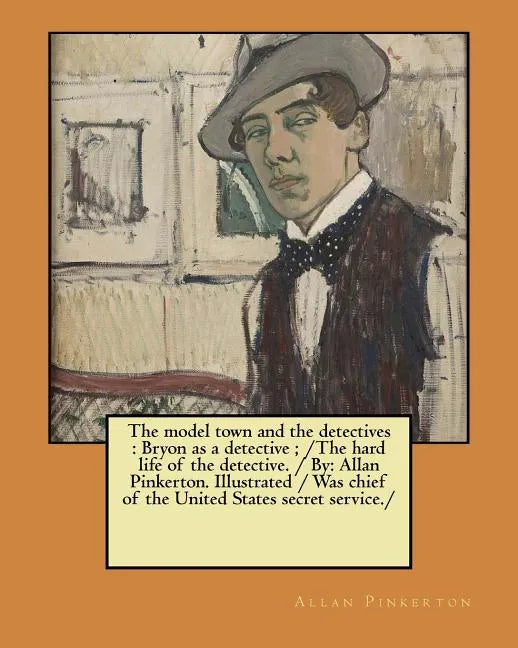 The model town and the detectives: Bryon as a detective; /The hard life of the detective. / By: Allan Pinkerton. Illustrated / Was chief of the United - Paperback