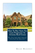 How To Buy State Tax Lien Properties In Arizona Real Estate: Get Tax Lien Certificates, Tax Lien And Deed Homes For Sale In Arizona - Paperback