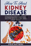 How to Heal Kidney Disease: Comprehensive Guide to Heal and Protect Your Kidneys With Unique Kidney Disease Diet and Over 200 Healthy and Tasty Ki - Paperback