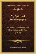 My Spiritual Autobiography: Or How I Discovered The Unselfishness Of God (1903) - Paperback