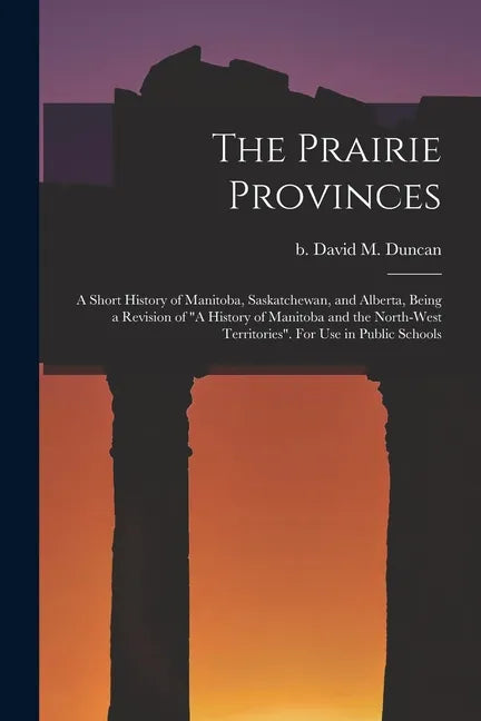 The Prairie Provinces; a Short History of Manitoba, Saskatchewan, and Alberta, Being a Revision of "A History of Manitoba and the North-West Territori - Paperback