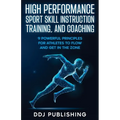 High Performance Sport Skill Instruction, Training, and Coaching. 9 Powerful Principles for Athletes to Flow and Get in the Zone. - Paperback