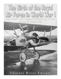 The Birth of the Royal Air Force in World War I: The History and Legacy of British Air Power during the Great War - Paperback