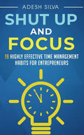 Shut Up And Focus: 19 Highly Effective Time Management Habits For Entrepreneurs - Paperback