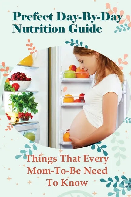 Prefect Day-By-Day Nutrition Guide: Things That Every Mom-To-Be Need To Know: Which Books Should Be Read During Pregnancy? - Paperback
