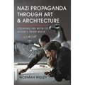 Nazi Propaganda Through Art and Architecture: Creating the Myth of Hitler's Third Reich - Hardcover