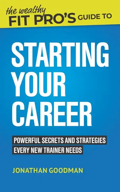 The Wealthy Fit Pro's Guide to Starting Your Career: Powerful Secrets and Strategies Every New Trainer Needs - Paperback