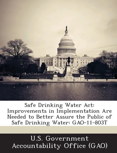 Safe Drinking Water ACT: Improvements in Implementation Are Needed to Better Assure the Public of Safe Drinking Water: Gao-11-803t - Paperback