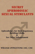 Secret Aphrodisiac Sexual Stimulants: Aphrodisiacs For Male Impotency, Building Libido & Sex Drive Enhancement - Paperback