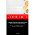 Zone Diet: A Thorough Manual On Enhancing Athletic Performance Through Precise Nutrition, Mastery Of Metabolism, And Complete Transformation Of The Bo - Paperback