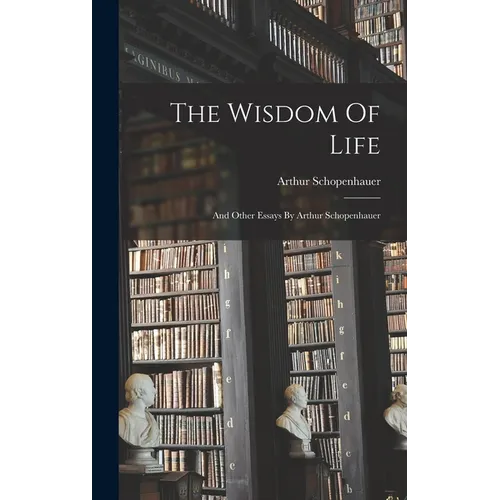 The Wisdom Of Life: And Other Essays By Arthur Schopenhauer - Hardcover