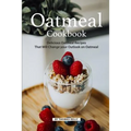Oatmeal Cookbook: Delicious Oatmeal Recipes That Will Change your Outlook on Oatmeal - Paperback