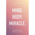 Mind. Body. Miracle.: Holistic Healthy Habits and Daily Disciplines to Miraculously Transform Your Mind and Body - Paperback