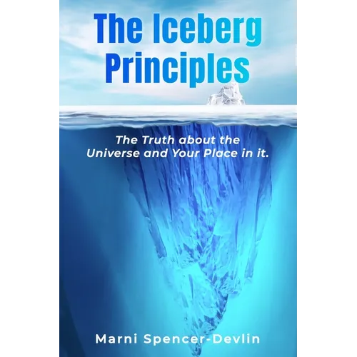 The Iceberg Principles: The Truth About The Universe And Your Place In It. - Paperback