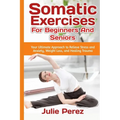 Somatic Exercises for Beginners and Seniors: Your Ultimate Approach to Relieve Stress and Anxiety, Weight Loss, and Healing Trauma. - Paperback