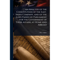 An Analysis of the Constitution of the East-India Company, and of the Laws Passed by Parliament for the Government of Their Affairs, at Home and Abroa - Paperback