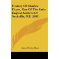 History Of Charles Dixon, One Of The Early English Settlers Of Sackville, N.B. (1891) - Hardcover