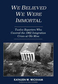 We Believed We Were Immortal: Twelve Reporters Who Covered the 1962 Integration Crisis at Ole Miss - Hardcover
