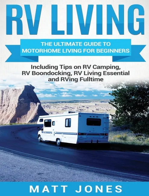 RV Living: The Ultimate Guide to Motorhome Living for Beginners Including Tips on RV Camping, RV Boondocking, RV Living Essentials and RVing Fulltime - Hardcover