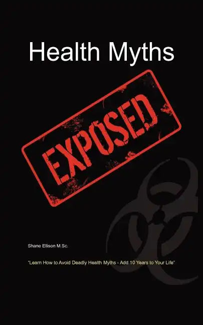 Health Myths Exposed: Learn How to Avoid Deadly Health Myths-Add 10 Years to Your Life - Paperback