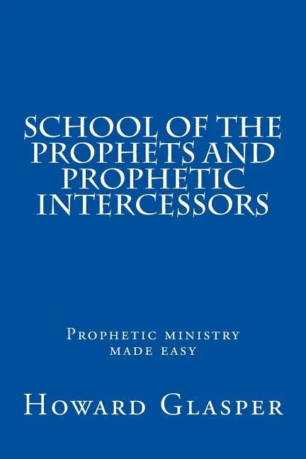 School of the Prophets and Prophetic Intercessors: A Prophetic School to Help You Understand a Deeper Dimension of Prophetic Ministry - Paperback