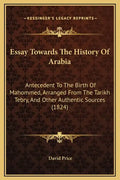 Essay Towards The History Of Arabia: Antecedent To The Birth Of Mahommed, Arranged From The Tarikh Tebry, And Other Authentic Sources (1824) - Hardcover